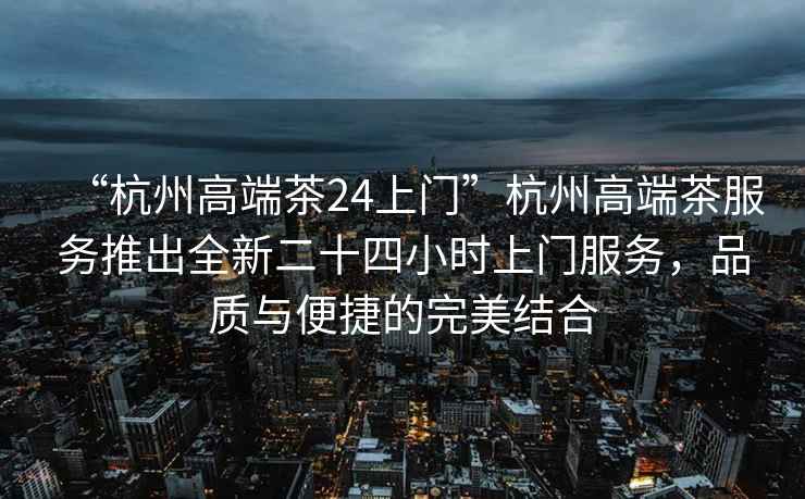 “杭州高端茶24上門(mén)”杭州高端茶服務(wù)推出全新二十四小時(shí)上門(mén)服務(wù)，品質(zhì)與便捷的完美結合