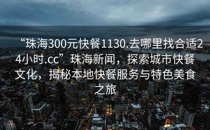 “珠海300元快餐1130.去哪里找合適24小時(shí).cc”珠海新聞，探索城市快餐文化，揭秘本地快餐服務(wù)與特色美食之旅
