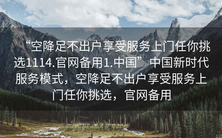 “空降足不出戶(hù)享受服務(wù)上門(mén)任你挑選1114.官網(wǎng)備用1.中國”中國新時(shí)代服務(wù)模式，空降足不出戶(hù)享受服務(wù)上門(mén)任你挑選，官網(wǎng)備用