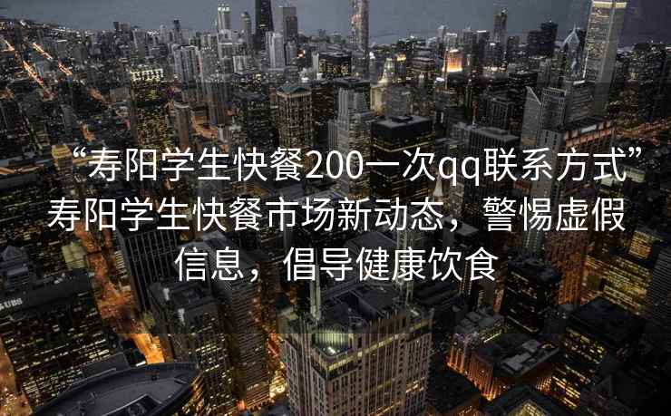 “壽陽(yáng)學(xué)生快餐200一次qq聯(lián)系方式”壽陽(yáng)學(xué)生快餐市場(chǎng)新動(dòng)態(tài)，警惕虛假信息，倡導健康飲食