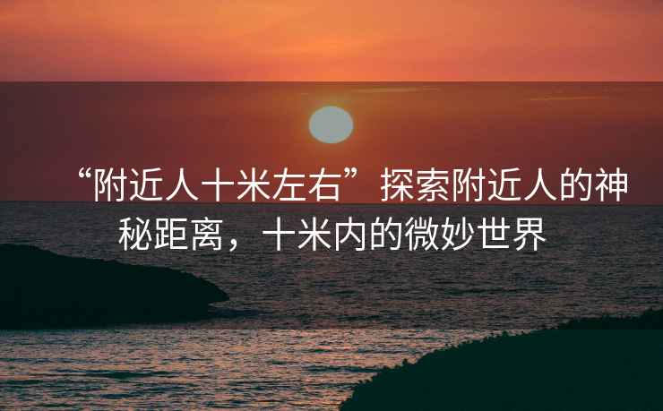 “附近人十米左右”探索附近人的神秘距離，十米內的微妙世界
