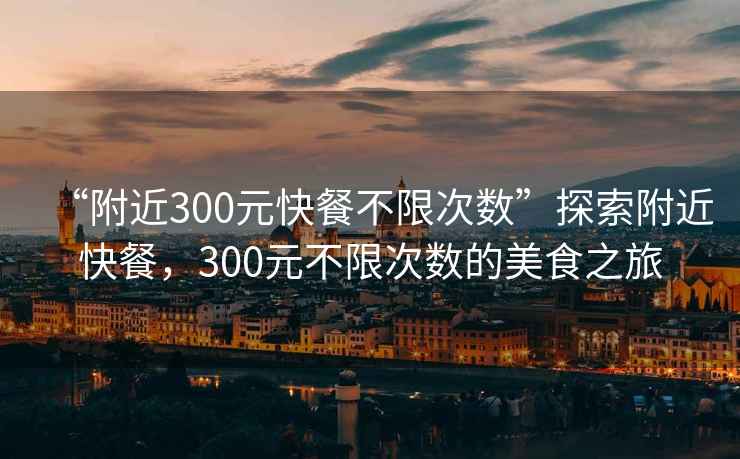 “附近300元快餐不限次數”探索附近快餐，300元不限次數的美食之旅