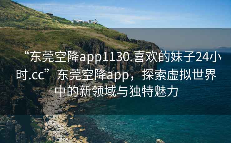 “東莞空降app1130.喜歡的妹子24小時(shí).cc”東莞空降app，探索虛擬世界中的新領(lǐng)域與獨特魅力