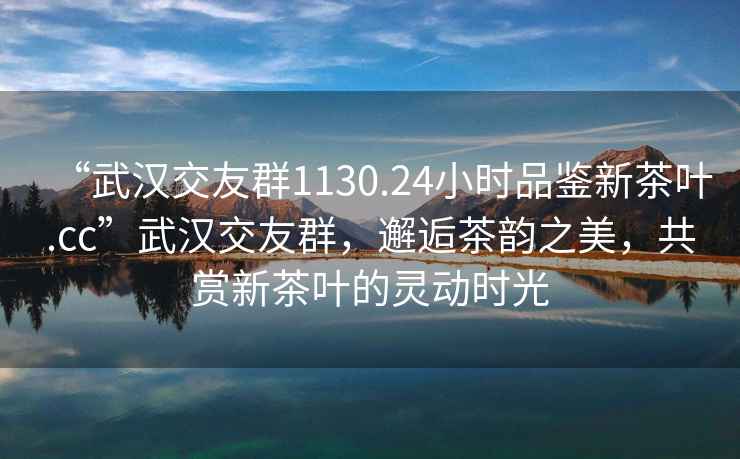 “武漢交友群1130.24小時(shí)品鑒新茶葉.cc”武漢交友群，邂逅茶韻之美，共賞新茶葉的靈動(dòng)時(shí)光