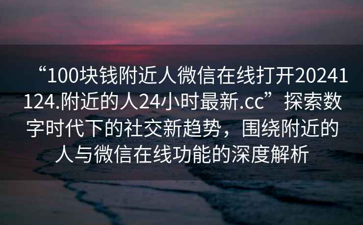 “100塊錢(qián)附近人微信在線(xiàn)打開(kāi)20241124.附近的人24小時(shí)最新.cc”探索數字時(shí)代下的社交新趨勢，圍繞附近的人與微信在線(xiàn)功能的深度解析