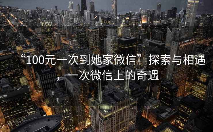 “100元一次到她家微信”探索與相遇，一次微信上的奇遇