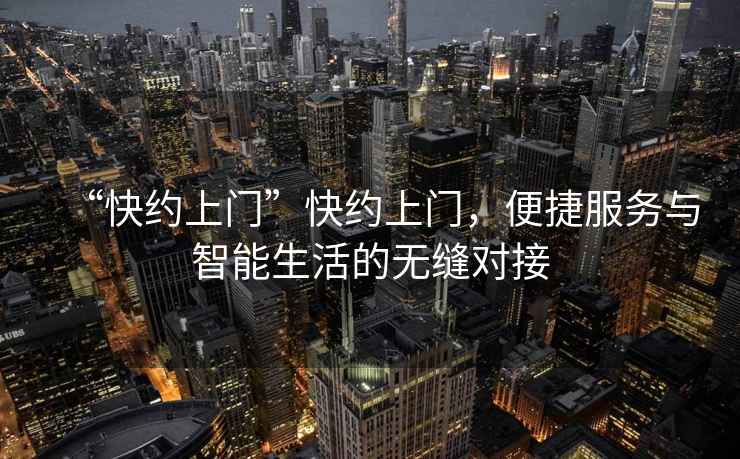 “快約上門(mén)”快約上門(mén)，便捷服務(wù)與智能生活的無(wú)縫對接