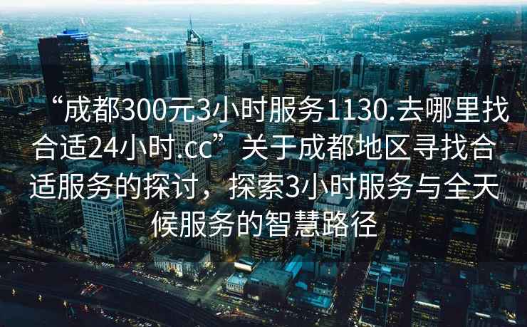“成都300元3小時(shí)服務(wù)1130.去哪里找合適24小時(shí).cc”關(guān)于成都地區尋找合適服務(wù)的探討，探索3小時(shí)服務(wù)與全天候服務(wù)的智慧路徑