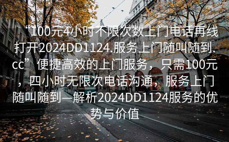 “100元4小時(shí)不限次數上門(mén)電話(huà)再線(xiàn)打開(kāi)2024DD1124.服務(wù)上門(mén)隨叫隨到.cc”便捷高效的上門(mén)服務(wù)，只需100元，四小時(shí)無(wú)限次電話(huà)溝通，服務(wù)上門(mén)隨叫隨到—解析2024DD1124服務(wù)的優(yōu)勢與價(jià)值