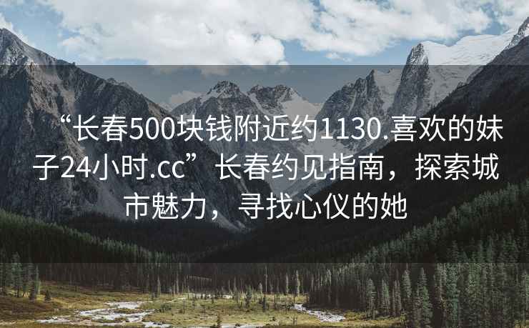 “長(cháng)春500塊錢(qián)附近約1130.喜歡的妹子24小時(shí).cc”長(cháng)春約見(jiàn)指南，探索城市魅力，尋找心儀的她