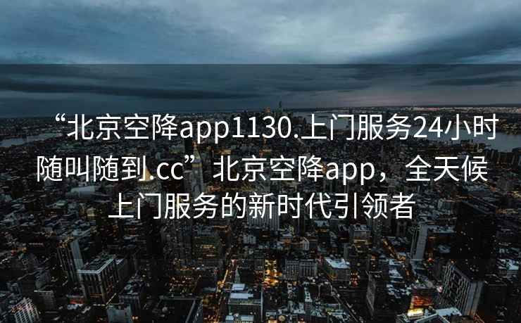 “北京空降app1130.上門(mén)服務(wù)24小時(shí)隨叫隨到.cc”北京空降app，全天候上門(mén)服務(wù)的新時(shí)代引領(lǐng)者