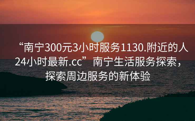 “南寧300元3小時(shí)服務(wù)1130.附近的人24小時(shí)最新.cc”南寧生活服務(wù)探索，探索周邊服務(wù)的新體驗