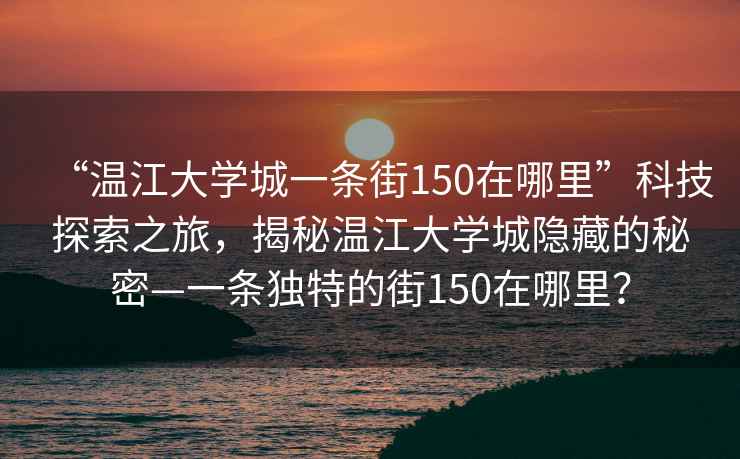 “溫江大學(xué)城一條街150在哪里”科技探索之旅，揭秘溫江大學(xué)城隱藏的秘密—一條獨特的街150在哪里？