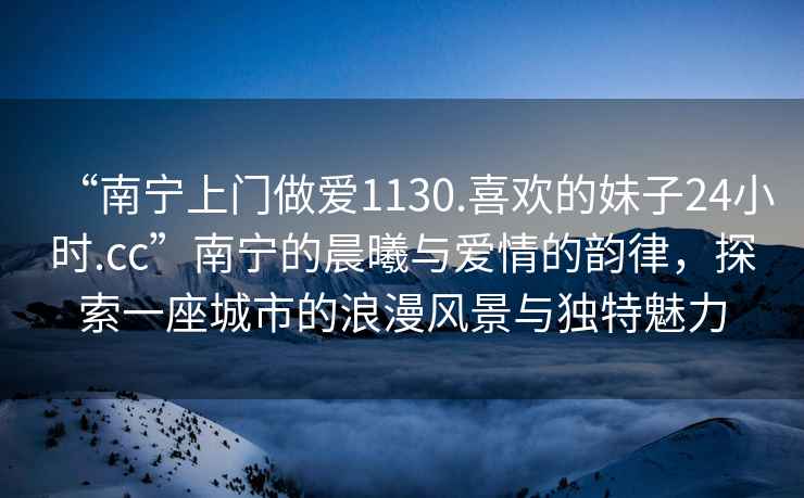 “南寧上門(mén)做愛(ài)1130.喜歡的妹子24小時(shí).cc”南寧的晨曦與愛(ài)情的韻律，探索一座城市的浪漫風(fēng)景與獨特魅力