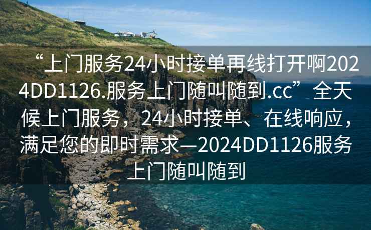 “上門(mén)服務(wù)24小時(shí)接單再線(xiàn)打開(kāi)啊2024DD1126.服務(wù)上門(mén)隨叫隨到.cc”全天候上門(mén)服務(wù)，24小時(shí)接單、在線(xiàn)響應，滿(mǎn)足您的即時(shí)需求—2024DD1126服務(wù)上門(mén)隨叫隨到