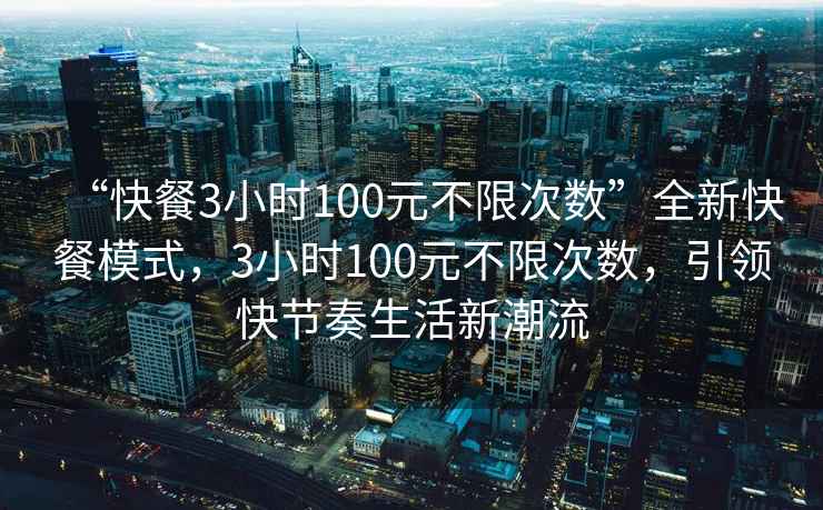 “快餐3小時(shí)100元不限次數”全新快餐模式，3小時(shí)100元不限次數，引領(lǐng)快節奏生活新潮流