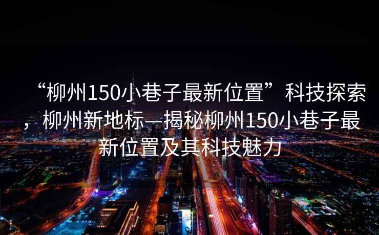 “柳州150小巷子最新位置”科技探索，柳州新地標—揭秘柳州150小巷子最新位置及其科技魅力