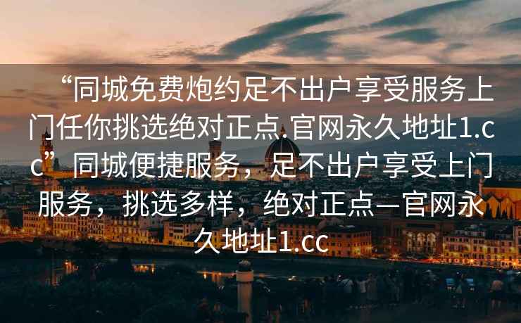 “同城免費炮約足不出戶(hù)享受服務(wù)上門(mén)任你挑選絕對正點(diǎn).官網(wǎng)永久地址1.cc”同城便捷服務(wù)，足不出戶(hù)享受上門(mén)服務(wù)，挑選多樣，絕對正點(diǎn)—官網(wǎng)永久地址1.cc