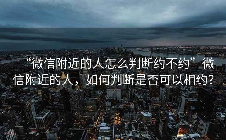 “微信附近的人怎么判斷約不約”微信附近的人，如何判斷是否可以相約？