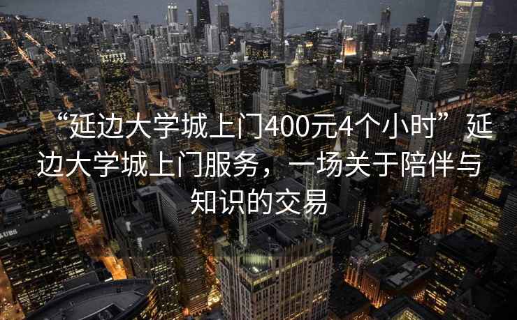 “延邊大學(xué)城上門(mén)400元4個(gè)小時(shí)”延邊大學(xué)城上門(mén)服務(wù)，一場(chǎng)關(guān)于陪伴與知識的交易