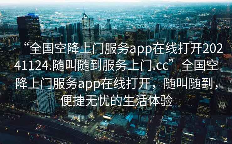 “全國空降上門(mén)服務(wù)app在線(xiàn)打開(kāi)20241124.隨叫隨到服務(wù)上門(mén).cc”全國空降上門(mén)服務(wù)app在線(xiàn)打開(kāi)，隨叫隨到，便捷無(wú)憂(yōu)的生活體驗