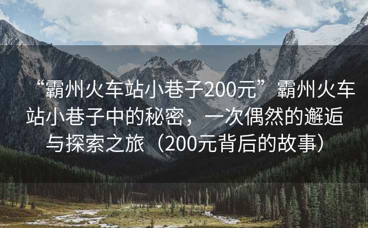 “霸州火車(chē)站小巷子200元”霸州火車(chē)站小巷子中的秘密，一次偶然的邂逅與探索之旅（200元背后的故事）