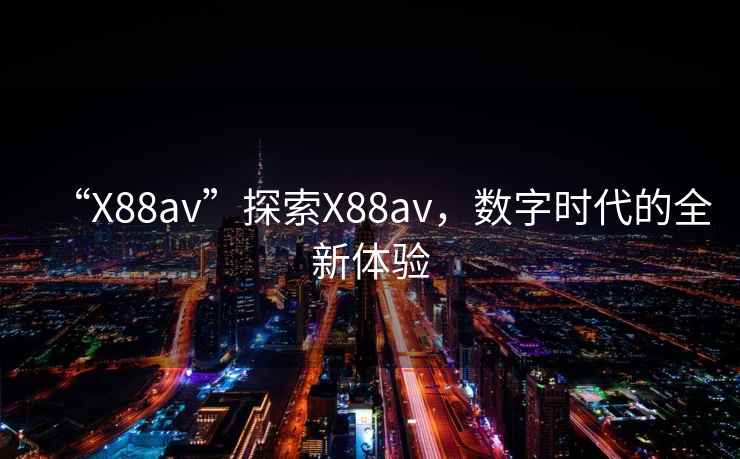 “X88av”探索X88av，數字時(shí)代的全新體驗