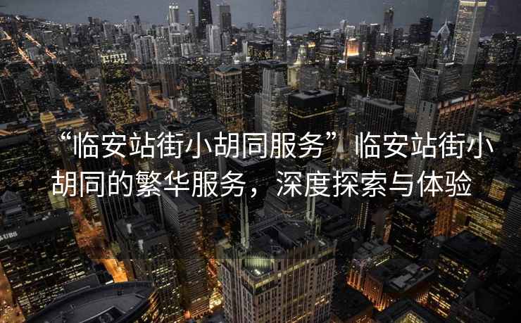 “臨安站街小胡同服務(wù)”臨安站街小胡同的繁華服務(wù)，深度探索與體驗