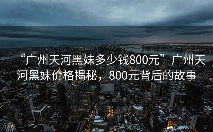 “廣州天河黑妹多少錢(qián)800元”廣州天河黑妹價(jià)格揭秘，800元背后的故事