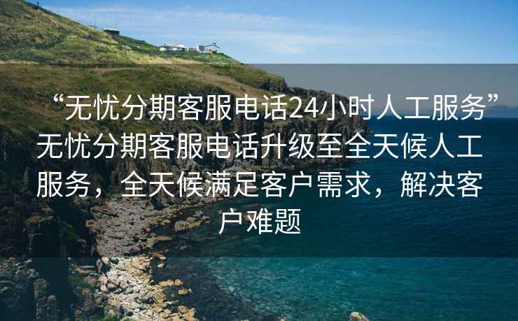 “無(wú)憂(yōu)分期客服電話(huà)24小時(shí)人工服務(wù)”無(wú)憂(yōu)分期客服電話(huà)升級至全天候人工服務(wù)，全天候滿(mǎn)足客戶(hù)需求，解決客戶(hù)難題