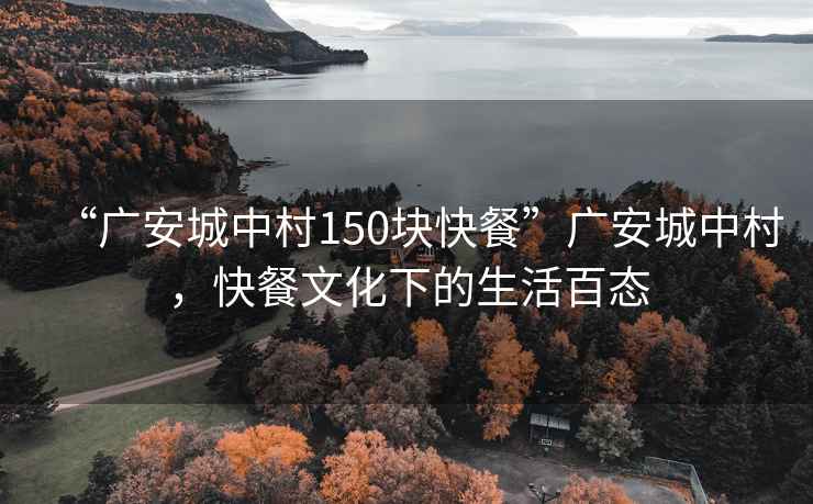 “廣安城中村150塊快餐”廣安城中村，快餐文化下的生活百態(tài)
