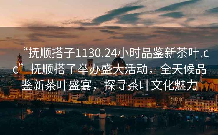 “撫順搭子1130.24小時(shí)品鑒新茶葉.cc”撫順搭子舉辦盛大活動(dòng)，全天候品鑒新茶葉盛宴，探尋茶葉文化魅力