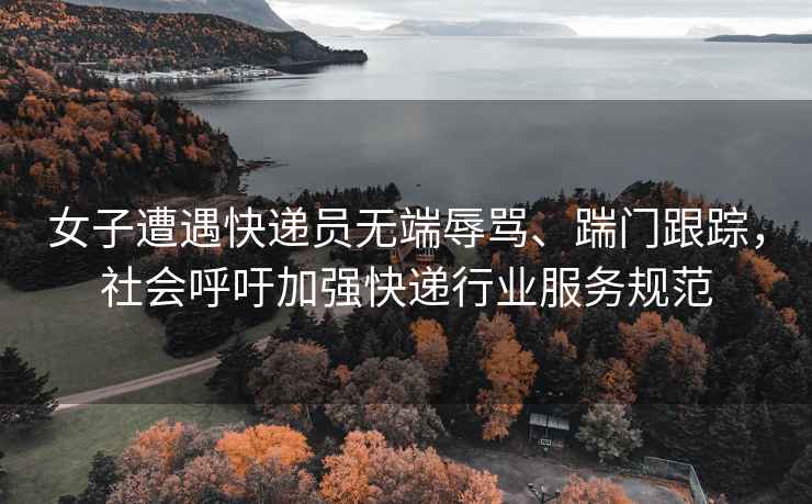 女子遭遇快遞員無(wú)端辱罵、踹門(mén)跟蹤，社會(huì )呼吁加強快遞行業(yè)服務(wù)規范