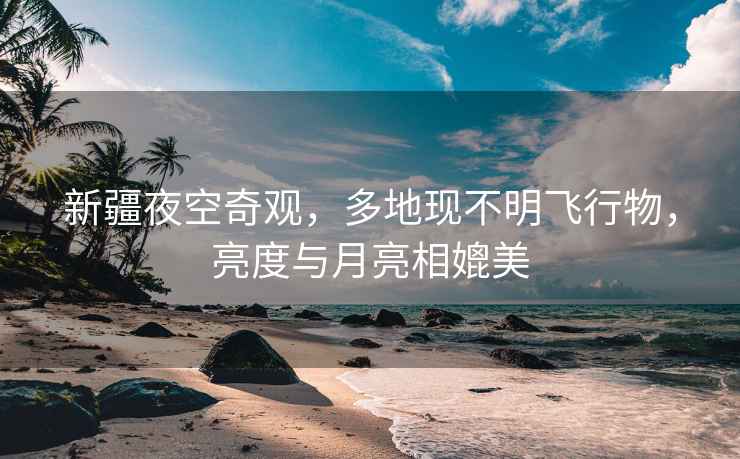 新疆夜空奇觀(guān)，多地現不明飛行物，亮度與月亮相媲美