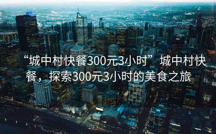 “城中村快餐300元3小時(shí)”城中村快餐，探索300元3小時(shí)的美食之旅