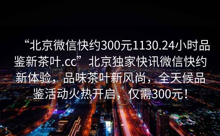 “北京微信快約300元1130.24小時(shí)品鑒新茶葉.cc”北京獨家快訊微信快約新體驗，品味茶葉新風(fēng)尚，全天候品鑒活動(dòng)火熱開(kāi)啟，僅需300元！