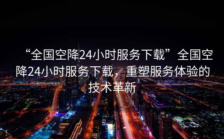 “全國空降24小時(shí)服務(wù)下載”全國空降24小時(shí)服務(wù)下載，重塑服務(wù)體驗的技術(shù)革新