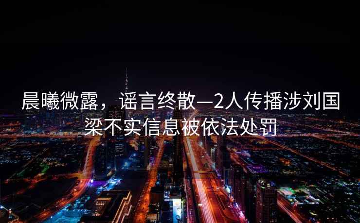 晨曦微露，謠言終散—2人傳播涉劉國梁不實(shí)信息被依法處罰