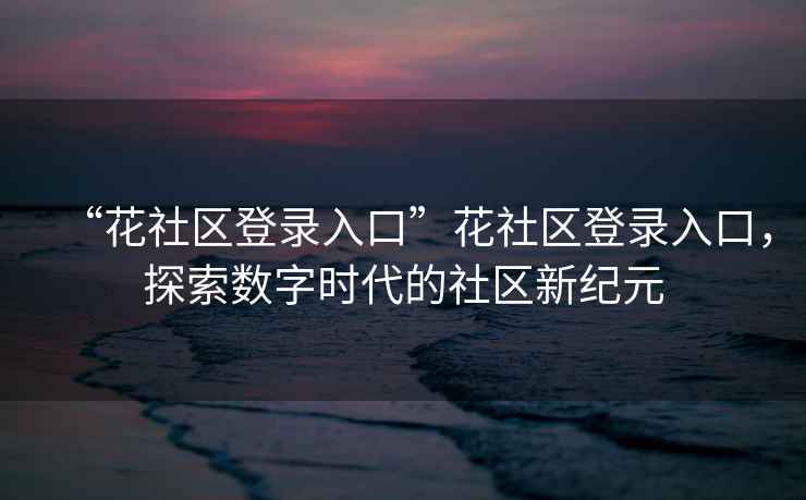 “花社區登錄入口”花社區登錄入口，探索數字時(shí)代的社區新紀元