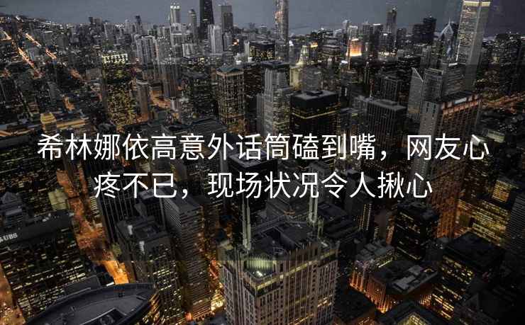 希林娜依高意外話(huà)筒磕到嘴，網(wǎng)友心疼不已，現場(chǎng)狀況令人揪心