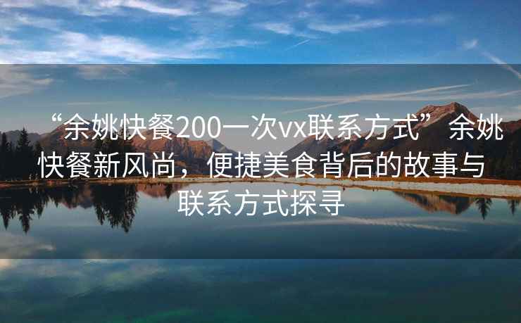 “余姚快餐200一次vx聯(lián)系方式”余姚快餐新風(fēng)尚，便捷美食背后的故事與聯(lián)系方式探尋