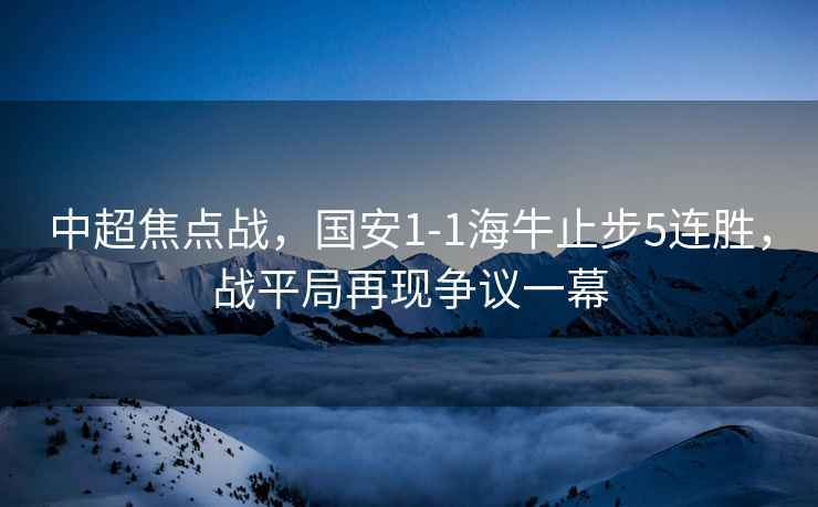 中超焦點(diǎn)戰，國安1-1海牛止步5連勝，戰平局再現爭議一幕
