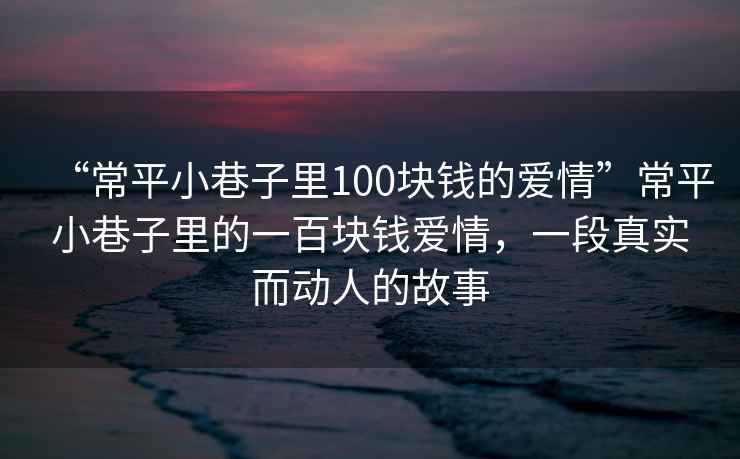 “常平小巷子里100塊錢(qián)的愛(ài)情”常平小巷子里的一百塊錢(qián)愛(ài)情，一段真實(shí)而動(dòng)人的故事