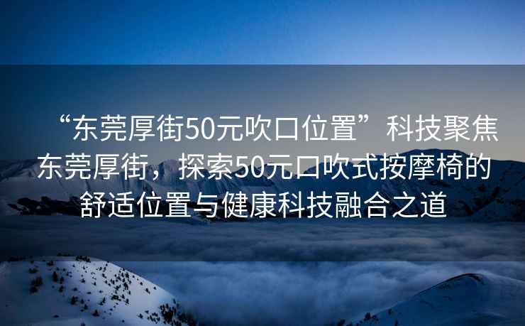 “東莞厚街50元吹口位置”科技聚焦東莞厚街，探索50元口吹式按摩椅的舒適位置與健康科技融合之道
