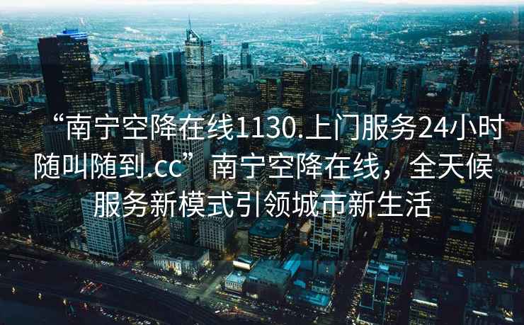 “南寧空降在線(xiàn)1130.上門(mén)服務(wù)24小時(shí)隨叫隨到.cc”南寧空降在線(xiàn)，全天候服務(wù)新模式引領(lǐng)城市新生活