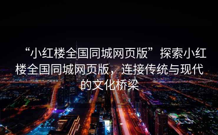 “小紅樓全國同城網(wǎng)頁(yè)版”探索小紅樓全國同城網(wǎng)頁(yè)版，連接傳統與現代的文化橋梁
