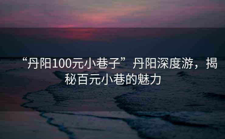 “丹陽(yáng)100元小巷子”丹陽(yáng)深度游，揭秘百元小巷的魅力