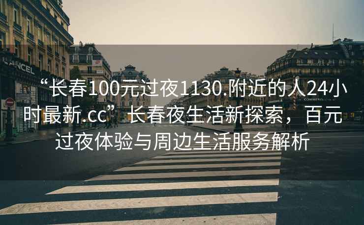 “長(cháng)春100元過(guò)夜1130.附近的人24小時(shí)最新.cc”長(cháng)春夜生活新探索，百元過(guò)夜體驗與周邊生活服務(wù)解析