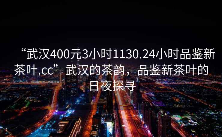 “武漢400元3小時(shí)1130.24小時(shí)品鑒新茶葉.cc”武漢的茶韻，品鑒新茶葉的日夜探尋