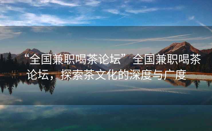 “全國兼職喝茶論壇”全國兼職喝茶論壇，探索茶文化的深度與廣度